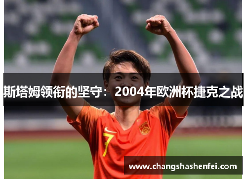 斯塔姆领衔的坚守:2004年欧洲杯捷克之战 斯塔姆领衔的坚守:2004年欧洲杯捷克之战