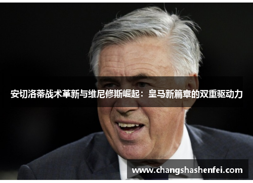 安切洛蒂战术革新与维尼修斯崛起:皇马新篇章的双重驱动力 安切洛蒂战术革新与维尼修斯崛起:皇马新篇章的双重驱动力