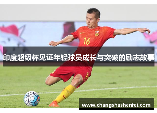 印度超级杯见证年轻球员成长与突破的励志故事