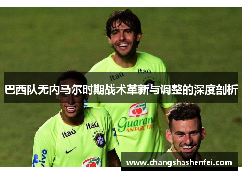 巴西队无内马尔时期战术革新与调整的深度剖析