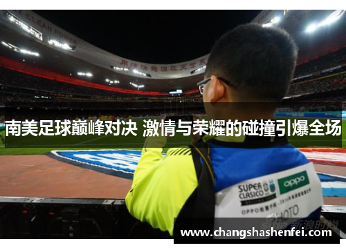 南美足球巅峰对决 激情与荣耀的碰撞引爆全场