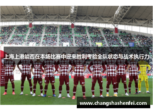 上海上港能否在本场比赛中迎来胜利考验全队状态与战术执行力