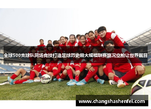 全球500支球队同场竞技打造足球历史最大规模联赛盛况空前让世界瞩目