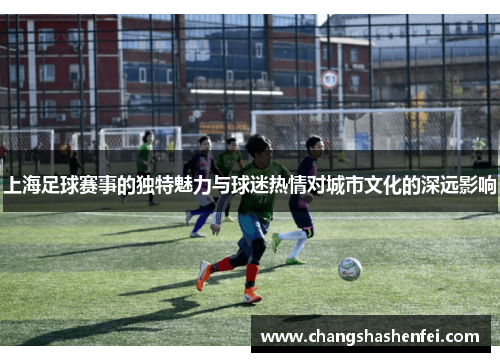 上海足球赛事的独特魅力与球迷热情对城市文化的深远影响