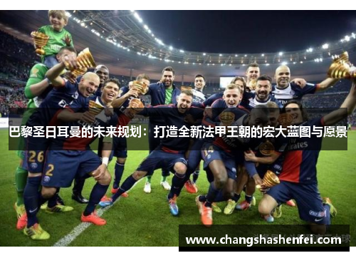 巴黎圣日耳曼的未来规划：打造全新法甲王朝的宏大蓝图与愿景