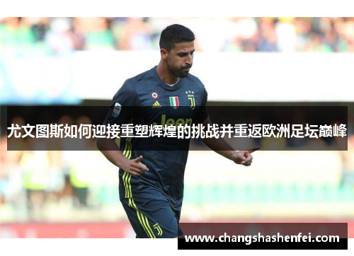 尤文图斯如何迎接重塑辉煌的挑战并重返欧洲足坛巅峰