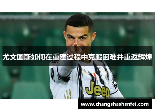 尤文图斯如何在重建过程中克服困难并重返辉煌
