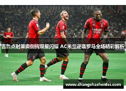 吉鲁点射莱奥倒钩双星闪耀 AC米兰逆袭罗马全场精彩解析