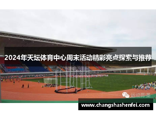 2024年天坛体育中心周末活动精彩亮点探索与推荐 2024年天坛体育中心周末活动精彩亮点探索与推荐