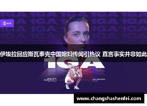 伊埃拉回应斯瓦泰克中国媳妇传闻引热议 直言事实并非如此