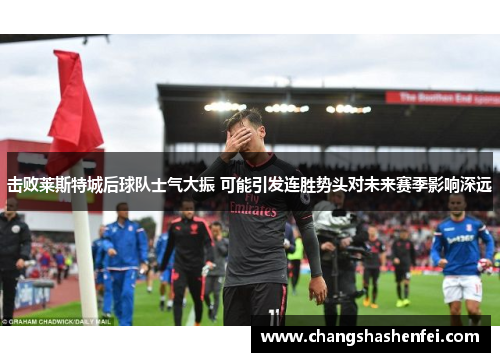 击败莱斯特城后球队士气大振 可能引发连胜势头对未来赛季影响深远 击败莱斯特城后球队士气大振 可能引发连胜势头对未来赛季影响深远