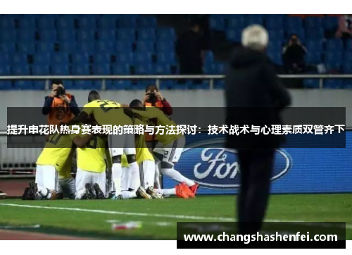 提升申花队热身赛表现的策略与方法探讨:技术战术与心理素质双管齐下 提升申花队热身赛表现的策略与方法探讨:技术战术与心理素质双管齐下