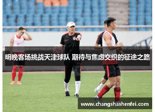 明晚客场挑战天津球队 期待与焦虑交织的征途之路 明晚客场挑战天津球队 期待与焦虑交织的征途之路