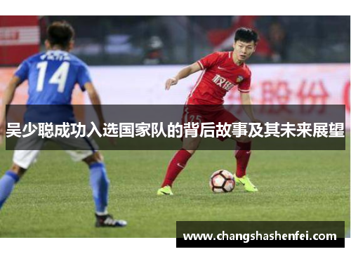 吴少聪成功入选国家队的背后故事及其未来展望