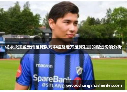 侯永永加盟云南足球队对中超及地方足球发展的深远影响分析 侯永永加盟云南足球队对中超及地方足球发展的深远影响分析