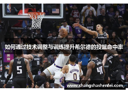 如何通过技术调整与训练提升希尔德的投篮命中率 如何通过技术调整与训练提升希尔德的投篮命中率