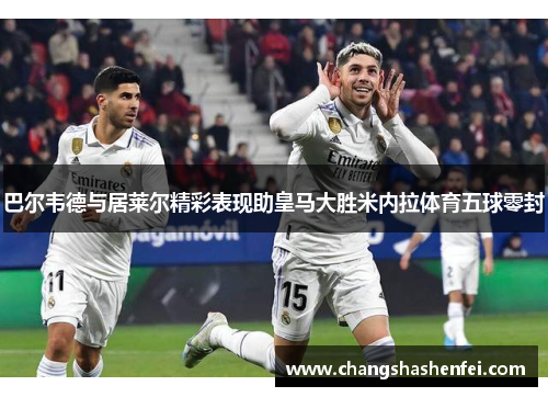 巴尔韦德与居莱尔精彩表现助皇马大胜米内拉体育五球零封