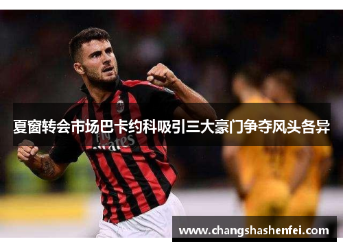 夏窗转会市场巴卡约科吸引三大豪门争夺风头各异