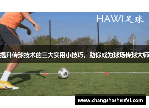 提升传球技术的三大实用小技巧，助你成为球场传球大师