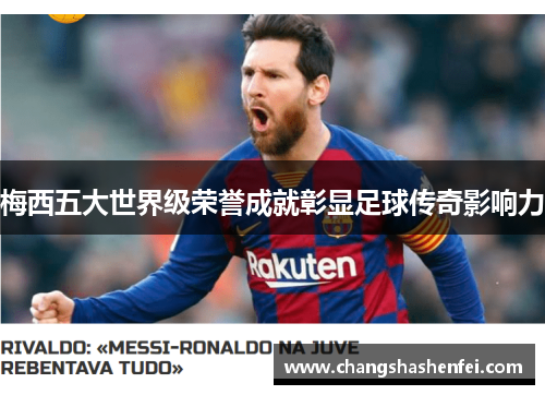 梅西五大世界级荣誉成就彰显足球传奇影响力