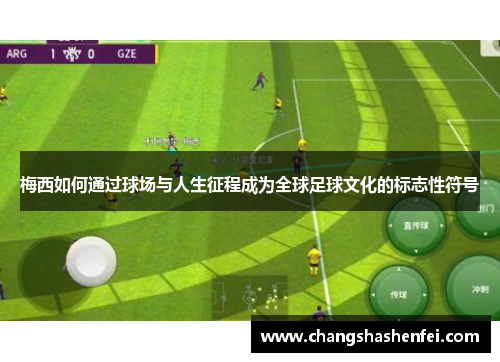 梅西如何通过球场与人生征程成为全球足球文化的标志性符号 梅西如何通过球场与人生征程成为全球足球文化的标志性符号