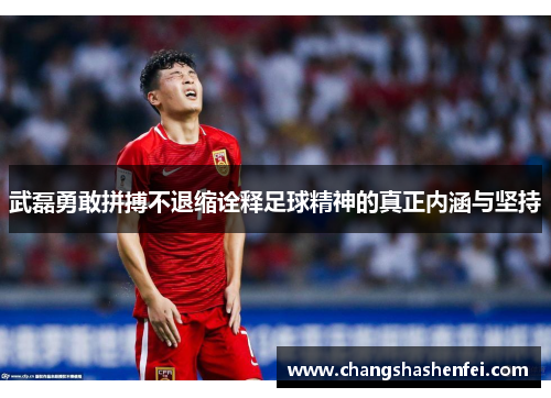 武磊勇敢拼搏不退缩诠释足球精神的真正内涵与坚持