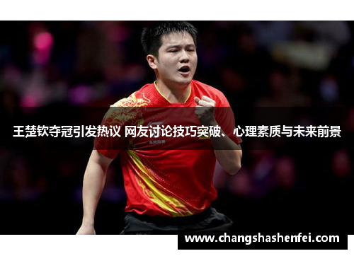 王楚钦夺冠引发热议 网友讨论技巧突破、心理素质与未来前景
