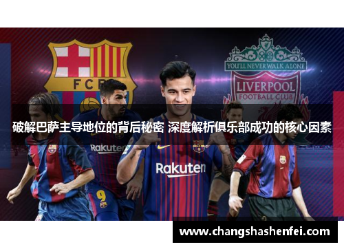 破解巴萨主导地位的背后秘密 深度解析俱乐部成功的核心因素