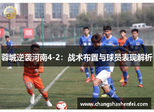 蓉城逆袭河南4-2:战术布置与球员表现解析 蓉城逆袭河南4-2:战术布置与球员表现解析
