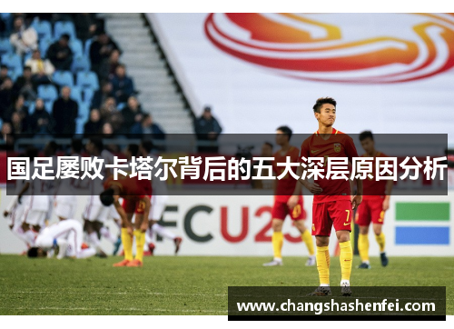 国足屡败卡塔尔背后的五大深层原因分析 国足屡败卡塔尔背后的五大深层原因分析