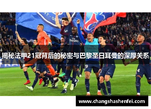揭秘法甲21冠背后的秘密与巴黎圣日耳曼的深厚关系
