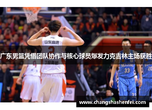 广东男篮凭借团队协作与核心球员爆发力克吉林主场获胜