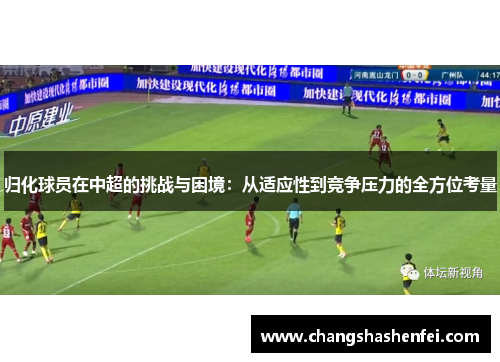 归化球员在中超的挑战与困境：从适应性到竞争压力的全方位考量