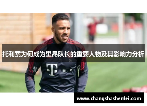 托利索为何成为里昂队长的重要人物及其影响力分析