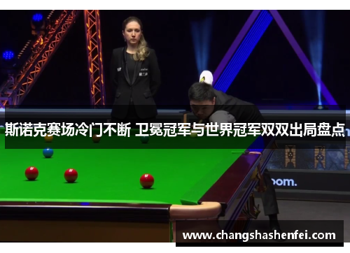 斯诺克赛场冷门不断 卫冕冠军与世界冠军双双出局盘点